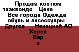Продам костюм тхэквондо › Цена ­ 1 500 - Все города Одежда, обувь и аксессуары » Другое   . Ненецкий АО,Хорей-Вер п.